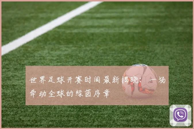 世界足球开赛时间最新揭晓：一场牵动全球的绿茵序章