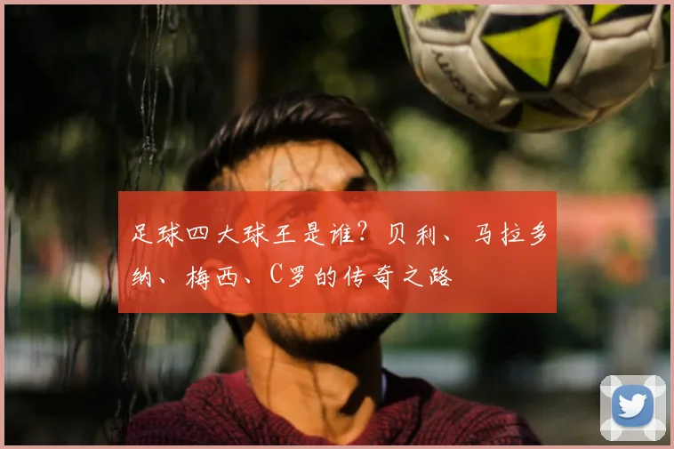 足球四大球王是谁?贝利、马拉多纳、梅西、C罗的传奇之路