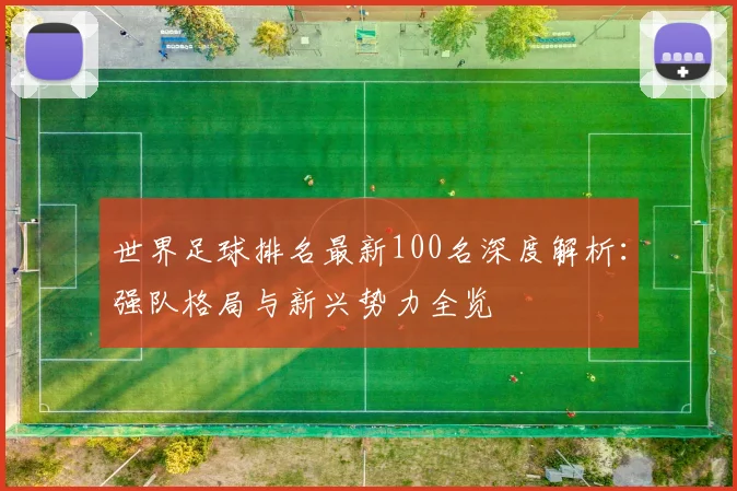世界足球排名最新100名深度解析:强队格局与新兴势力全览