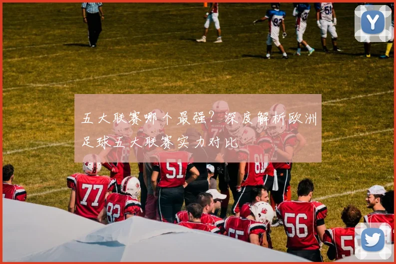 五大联赛哪个最强？深度解析欧洲足球五大联赛实力对比