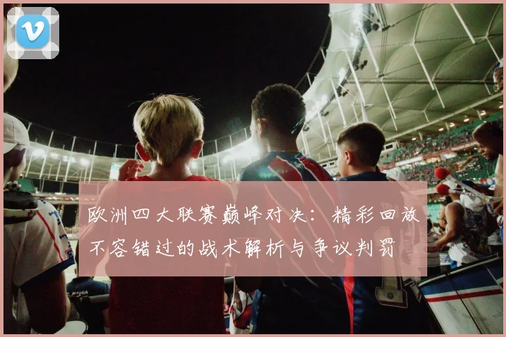 欧洲四大联赛巅峰对决：精彩回放不容错过的战术解析与争议判罚