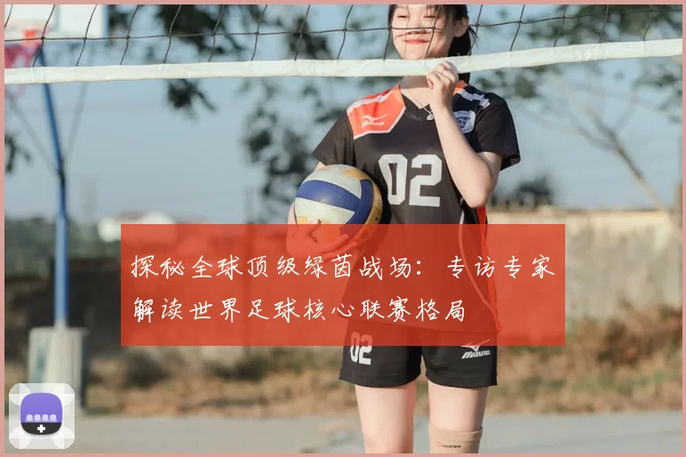 探秘全球顶级绿茵战场：专访专家解读世界足球核心联赛格局