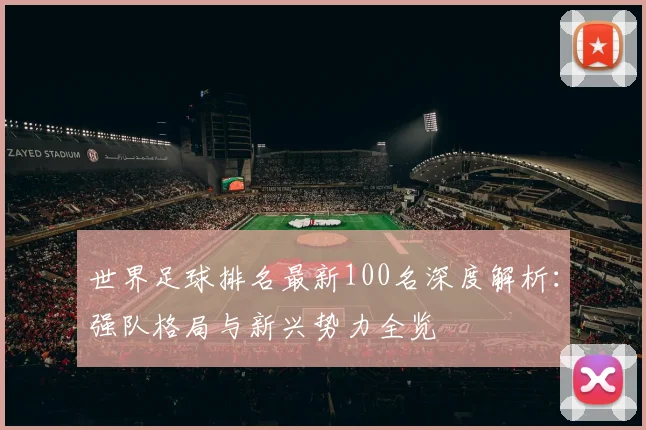 世界足球排名最新100名深度解析:强队格局与新兴势力全览