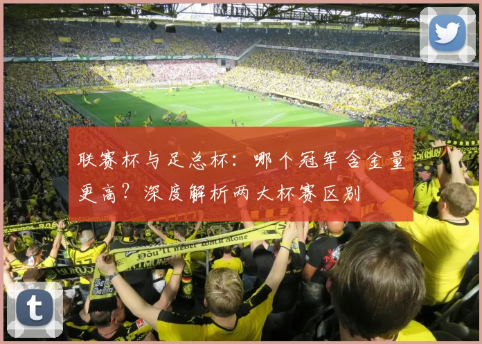 联赛杯与足总杯：哪个冠军含金量更高？深度解析两大杯赛区别