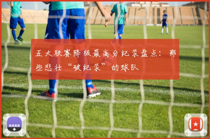 五大联赛降级最高分纪录盘点：那些悲壮“破纪录”的球队