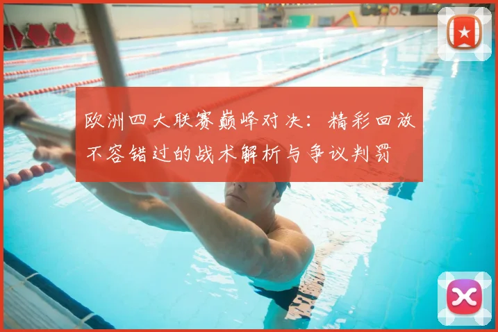 欧洲四大联赛巅峰对决：精彩回放不容错过的战术解析与争议判罚