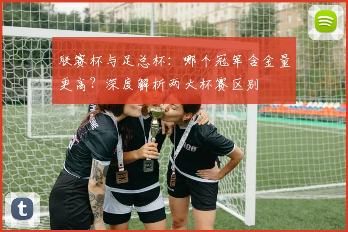 联赛杯与足总杯:哪个冠军含金量更高?深度解析两大杯赛区别