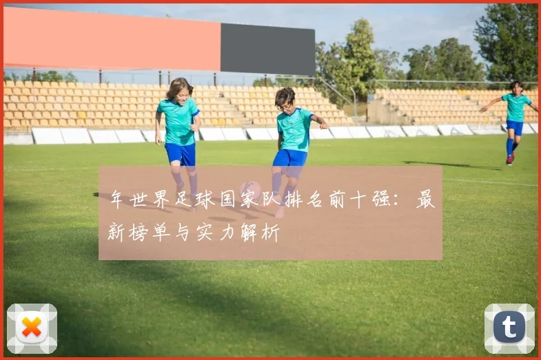 年世界足球国家队排名前十强:最新榜单与实力解析