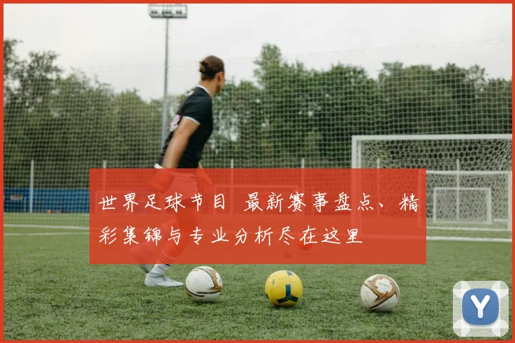 世界足球节目 最新赛事盘点、精彩集锦与专业分析尽在这里