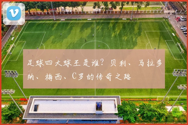 足球四大球王是谁？贝利、马拉多纳、梅西、C罗的传奇之路