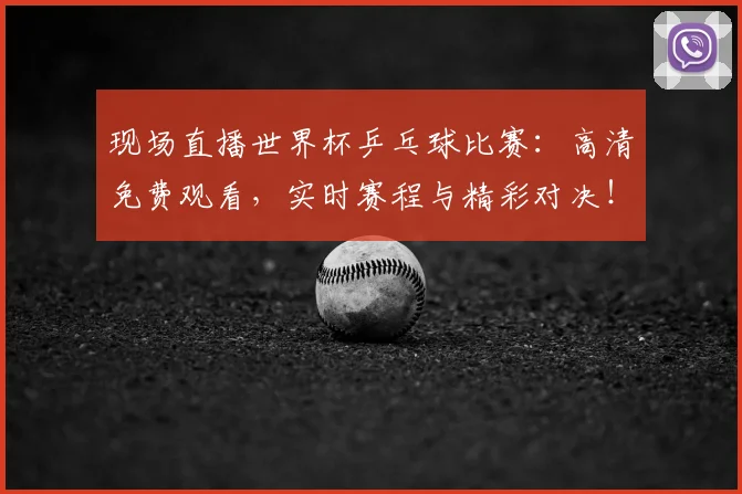 现场直播世界杯乒乓球比赛：高清免费观看，实时赛程与精彩对决！