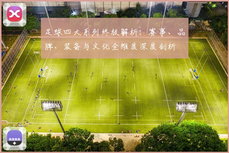 足球四大系列终极解析：赛事、品牌、装备与文化全维度深度剖析