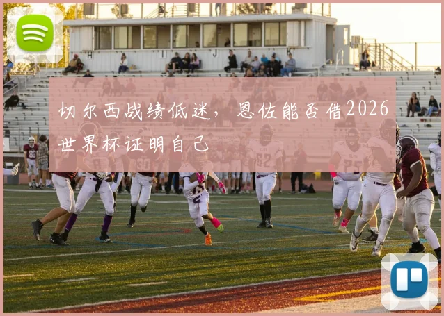 切尔西战绩低迷，恩佐能否借2026世界杯证明自己