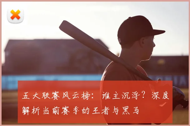 五大联赛风云榜：谁主沉浮？深度解析当前赛季的王者与黑马