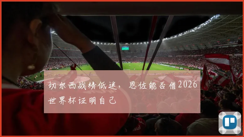 切尔西战绩低迷，恩佐能否借2026世界杯证明自己
