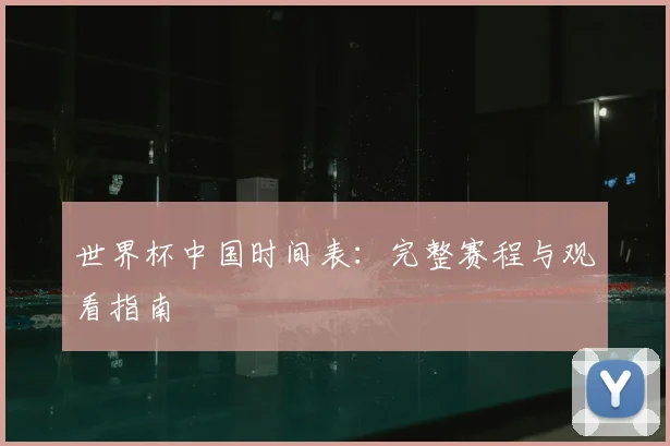 世界杯中国时间表：完整赛程与观看指南